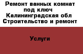 Ремонт ванных комнат под ключ - Калининградская обл. Строительство и ремонт » Услуги   